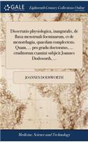Dissertatio Physiologica, Inauguralis, de Fluxu Menstruali Foeminarum, Et de Menorrhagia, Quaedam Complectens. Quam, ... Pro Gradu Doctoratus, ... Eruditorum Examini Subjicit Joannes Dodsworth, ...