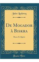 De Mogador à Biskra: Maroc Et Algérie (Classic Reprint)