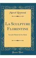 La Sculpture Florentine: Seconde Moitiï¿½ Du Xve Siï¿½cle (Classic Reprint)