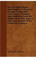 How to Make Clipper Ship Models - A Practical Manual Dealing with Every Aspect of Clipper Ship Modelling from the Simplest Waterline Types to Fine Scale Models Fit for Exhibition Purposes