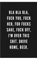 Bla Bla Bla, Fuck You, Fuck Her, For Fucks Sake, Fuck Off, I'm Over This Shit. Drive Home, Beer.