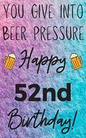 You Give Into Beer Pressure Happy 52nd Birthday: Funny 52nd Birthday Gift Journal / Notebook / Diary Quote (6 x 9 - 110 Blank Lined Pages)