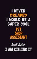 I Never Dreamed I would Be A Super Cool Pet Shop Assistant But Here I Am Killing It