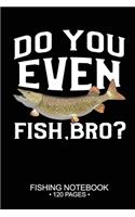 Do You Even Fish, Bro? Fishing Notebook 120 Pages
