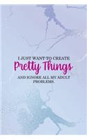 I Just Want To Create Pretty Things And Ignore All My Adult Problems.