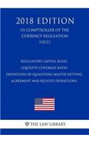 Regulatory Capital Rules, Liquidity Coverage Ratio - Definition of Qualifying Master Netting Agreement and Related Definitions (US Comptroller of the Currency Regulation) (OCC) (2018 Edition)