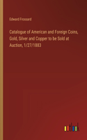 Catalogue of American and Foreign Coins, Gold, Silver and Copper to be Sold at Auction, 1/27/1883