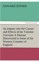 Inquiry into the Causes and Effects of the Variolae Vaccinae A Disease Discovered in Some of the Western Counties of England, Particularly Gloucestershire, and Known by the Name of the Cow Pox