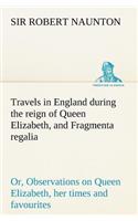 Travels in England during the reign of Queen Elizabeth, and Fragmenta regalia; or, Observations on Queen Elizabeth, her times and favourites