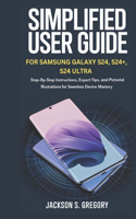 Simplified User Guide for Samsung Galaxy S24, S24+, S4 Ultra.: Step-by-Step Instructions, Expert Tips, and Pictorial Illustrations for Seamless Device Mastery.(Simplified Samsung User Guides)