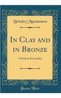 In Clay and in Bronze: A Study in Personality (Classic Reprint)