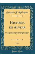 Historia de Alvear, Vol. 1: Con La Acciï¿½n de Artigas En El Perï¿½odo Evolutivo de la Revoluciï¿½n Argentina de 1812 ï¿½ 1816 (Classic Reprint)