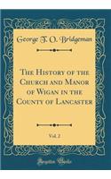 The History of the Church and Manor of Wigan in the County of Lancaster, Vol. 2 (Classic Reprint)