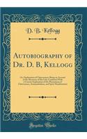 Autobiography of Dr. D. B, Kellogg: Or, Explanation of Clairvoyance; Being an Account of the Mysteries of His Life; Combined with a Concise Explanation of the Phenomena of Clairvoyance, Somnambulism, and Spirit Manifestation (Classic Reprint)