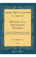 Histoire de la Philosophie Moderne, Vol. 2: A Partir de la Renaissance Des Lettres Jusqu'Ã  La Fin Du Dix-HuitiÃ¨me SiÃ¨cle (Classic Reprint)