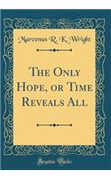 The Only Hope, or Time Reveals All (Classic Reprint)