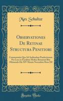 Observationes De Retinae Structura Penitiori: Commentatio Qua Ad Audiendam Praelectionem Pro Loco in Facultate Medica Bonnensi Rite Obtinendo Die XIV Mensis Novembris Hora XII (Classic Reprint)