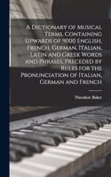 Dictionary of Musical Terms, Containing Upwards of 9000 English, French, German, Italian, Latin and Greek Words and Phrases, Preceded by Rules for the Pronunciation of Italian, German and French