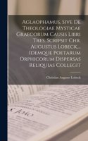 Aglaophamus, Sive De Theologiae Mysticae Graecorum Causis Libri Tres. Scripsit Chr. Augustus Lobeck, ... Idemque Poetarum Orphicorum Dispersas Reliquias Collegit