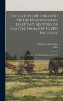 Statutes Of Ohio And Of The Northwestern Territory, Adopted Or Enacted From 1788 To 1833 Inclusive