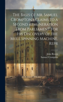 Basis of Mr. Samuel Crompton's Claims to a Second Remuneration From Parliament for His Discovery of the Mule Spinning Machine. Repr