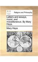 Letters and Essays, Moral, and Miscellaneous. by Mary Hays.