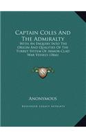 Captain Coles And The Admiralty: With An Enquiry Into The Origin And Qualities Of The Turret System Of Armor-Clad War Vessels (1866)