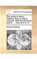 The Works of Henry Fielding, Esq; In Twelve Volumes. with the Life of the Author. ... Volume 6 of 12