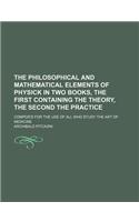 The Philosophical and Mathematical Elements of Physick in Two Books, the First Containing the Theory, the Second the Practice; Compos'd for the Use of