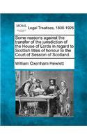 Some Reasons Against the Transfer of the Jurisdiction of the House of Lords in Regard to Scottish Titles of Honour to the Court of Session of Scotland.