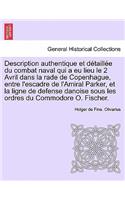 Description Authentique Et Détaillée Du Combat Naval Qui a Eu Lieu Le 2 Avril Dans La Rade de Copenhague, Entre l'Escadre de l'Amiral Parker, Et La Ligne de Defense Danoise Sous Les Ordres Du Commodore O. Fischer.