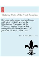 Histoire Religieuse, Monarchique, Militaire Et Litteraire de La Revolution Francaise, Et de L'Empire, Depuis La Premiere Assemblee Des Notables En 1787, Jusqu'au 20 Avril, 1814, Etc.