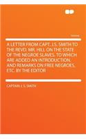A Letter from Capt. J.S. Smith to the Revd. Mr. Hill on the State of the Negroe Slaves. to Which Are Added an Introduction, and Remarks on Free Negroes, Etc. by the Editor