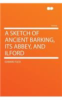 A Sketch of Ancient Barking, Its Abbey, and Ilford