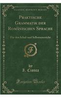 Praktische Grammatik Der Romänischen Sprache: Für Den Schul-Und Selbstunterricht (Classic Reprint)(German)