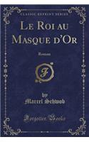 Le Roi Au Masque d'Or: Roman (Classic Reprint): Roman (Classic Reprint)