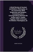 Brief Review of Ancient and Modern Philosophy, in Its Connection With Scepticism and Religion, Containing Also a Correspondence Betwixt the Author and G. Combe. Together With Criticisms On Modern Theologians, &c