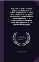 Speech on Some Political Topics, the Substance of Which was Intended to Have Been Delivered in the House of Commons, on Monday the 14th of December, 1778, When the Estimates of the Army Were Agreed to in the Committee of Supply
