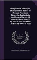 Interpolation Tables; Or, Multiplication Tables of Decimal Fractions, Giving the Products to the Nearest Unit of All Numbers from 1 to 100 by 0.01 to 0.99 and from 1 to 1000 by 0.001 to 0.999