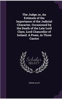 Judge; or, An Estimate of the Importance of the Judicial Character, Occasioned by the Death of the Late Lord Clare, Lord Chancellor of Ireland. A Poem, in Three Cantos