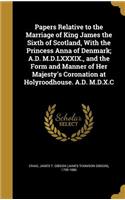 Papers Relative to the Marriage of King James the Sixth of Scotland, With the Princess Anna of Denmark; A.D. M.D.LXXXIX., and the Form and Manner of Her Majesty's Coronation at Holyroodhouse. A.D. M.D.X.C