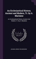 An Ecclesiastical History, Ancient and Modern, Tr. by A. Maclaine: An Ecclesiastical History, Ancient And Modern, Tr. By A. Maclaine