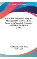 Is War Now Impossible? Being An Abridgment Of The War Of The Future In Its Technical, Economic, And Political Relations (1899)