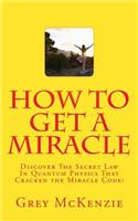 How To Get A Miracle: Discover The Secret Law In Quantum Physics That Cracked the Miracle Code!(English)