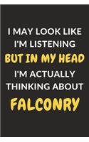 I May Look Like I'm Listening But In My Head I'm Actually Thinking About Falconry: Falconry Journal Notebook to Write Down Things, Take Notes, Record Plans or Keep Track of Habits (6" x 9" - 120 Pages)