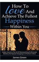 How to love and achieve the fullest happiness within you: Hidden secret in the art of brainwashing to eliminate adultery and spouse swapping in a partner's mind