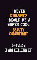 I Never Dreamed I would Be A Super Cool Beauty Consultant But Here I Am Killing It: 6x9 120 Pages Career Pride Motivational Quotes Blank Lined Job Notebook Journal