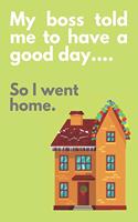 My boss told me to have a good day...So I went home.: LIGHT GREEN COVER: Office Humor Gag Gift, Funny Gift, Novelty Present, Notebook (6" x 9") 120 Non-Lined Pages Notepad Employee Co-Worker. Appreciati