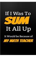 If I Was to Sum It All Up It Would Be Because of My Math Teacher: Funny Math Teacher Notebook Appreciation Gift