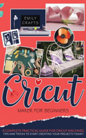 Cricut Maker for Beginners: A Complete Pratical Guide For Cricut Machines. Tips and Tricks to Start Creating Your Projects Today!